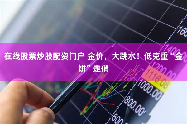 在线股票炒股配资门户 金价，大跳水！低克重“金饼”走俏