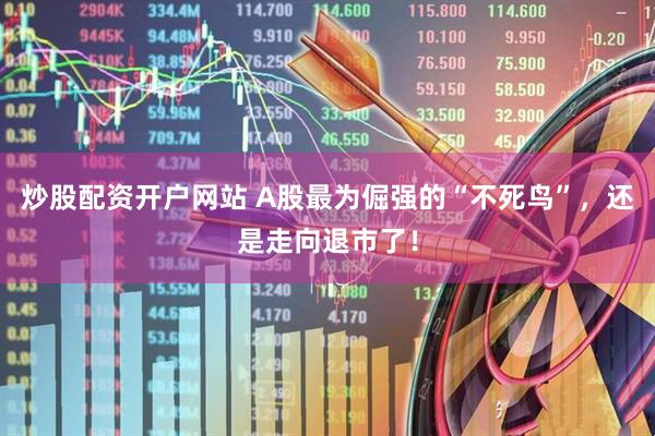 炒股配资开户网站 A股最为倔强的“不死鸟”，还是走向退市了！
