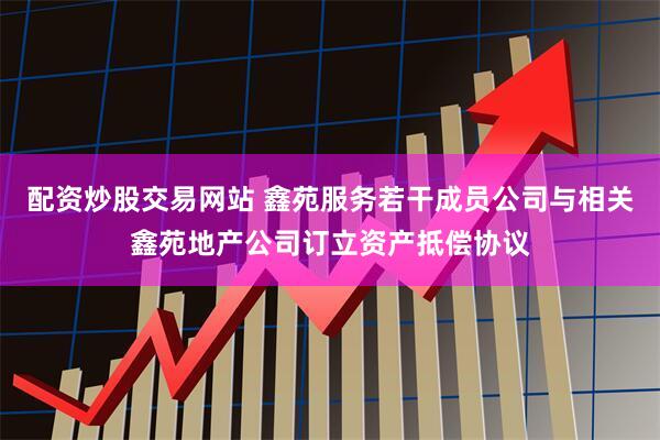 配资炒股交易网站 鑫苑服务若干成员公司与相关鑫苑地产公司订立资产抵偿协议