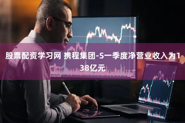 股票配资学习网 携程集团-S一季度净营业收入为138亿元