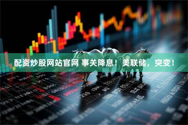 配资炒股网站官网 事关降息！美联储，突变！