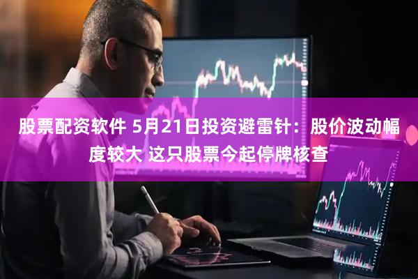 股票配资软件 5月21日投资避雷针：股价波动幅度较大 这只股票今起停牌核查