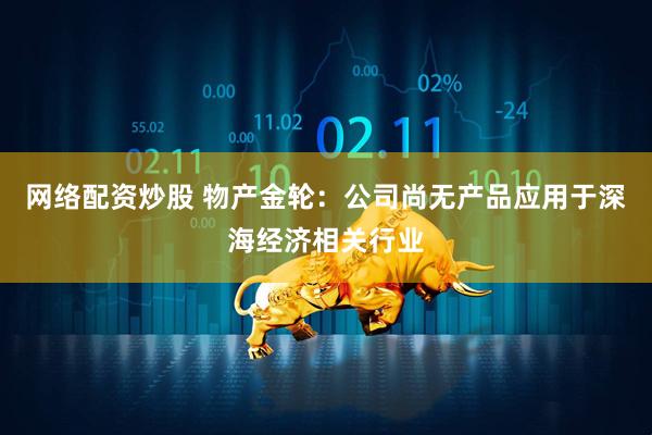网络配资炒股 物产金轮：公司尚无产品应用于深海经济相关行业