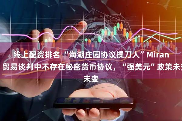 线上配资排名 “海湖庄园协议操刀人”Miran：贸易谈判中不存在秘密货币协议，“强美元”政策未变