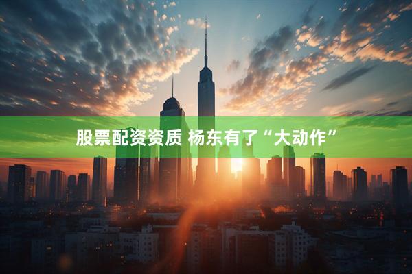 股票配资资质 杨东有了“大动作”