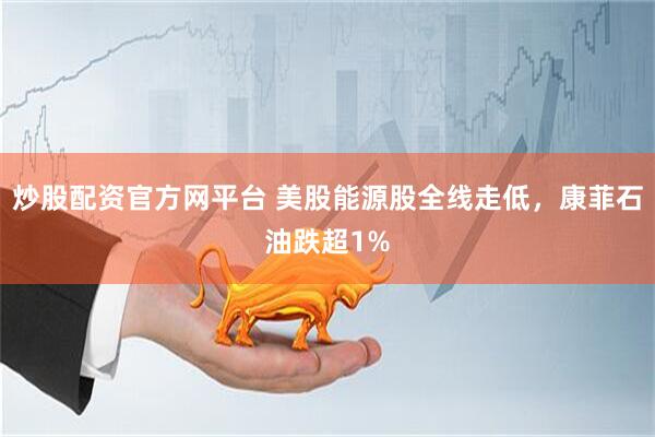 炒股配资官方网平台 美股能源股全线走低，康菲石油跌超1%
