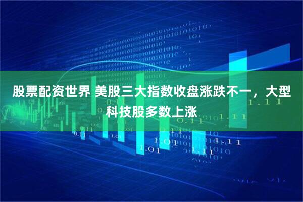 股票配资世界 美股三大指数收盘涨跌不一，大型科技股多数上涨