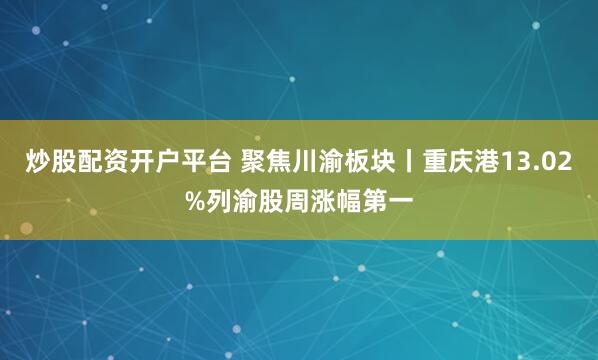 炒股配资开户平台 聚焦川渝板块丨重庆港13.02%列渝股周涨幅第一