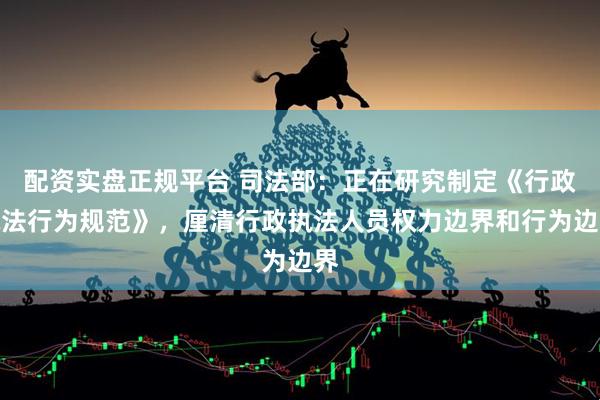 配资实盘正规平台 司法部：正在研究制定《行政执法行为规范》，厘清行政执法人员权力边界和行为边界