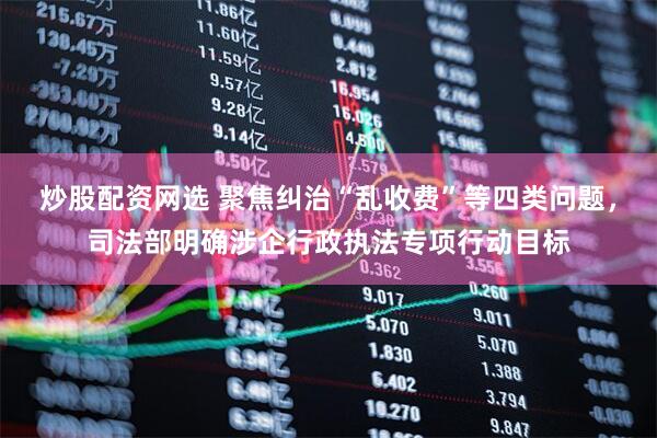 炒股配资网选 聚焦纠治“乱收费”等四类问题，司法部明确涉企行政执法专项行动目标