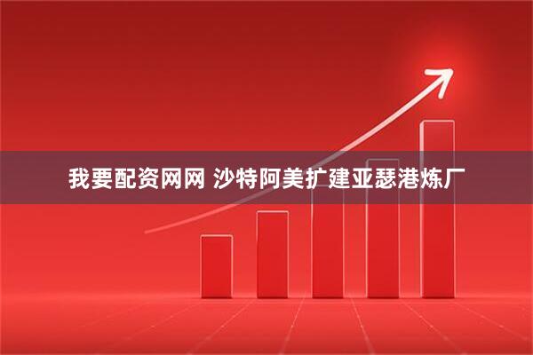 我要配资网网 沙特阿美扩建亚瑟港炼厂
