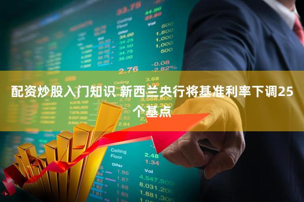 配资炒股入门知识 新西兰央行将基准利率下调25个基点