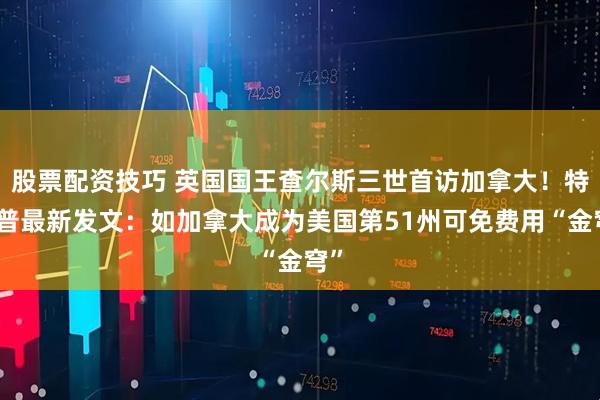 股票配资技巧 英国国王查尔斯三世首访加拿大！特朗普最新发文：如加拿大成为美国第51州可免费用“金穹”