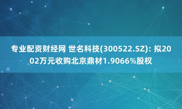 专业配资财经网 世名科技(300522.SZ): 拟2002万元收购北京鼎材1.9066%股权