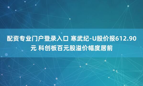 配资专业门户登录入口 寒武纪-U股价报612.90元 科创板百元股溢价幅度居前