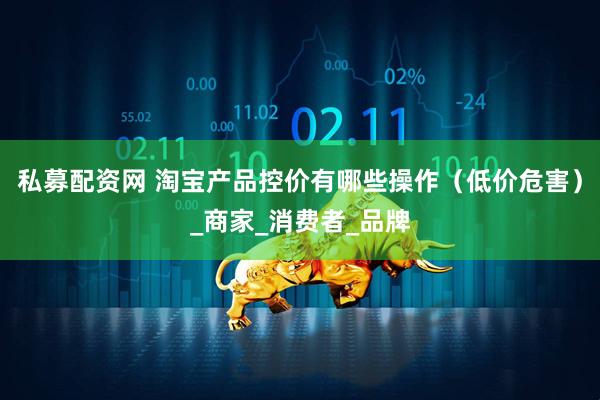 私募配资网 淘宝产品控价有哪些操作（低价危害）_商家_消费者_品牌