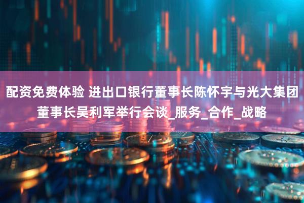 配资免费体验 进出口银行董事长陈怀宇与光大集团董事长吴利军举行会谈_服务_合作_战略
