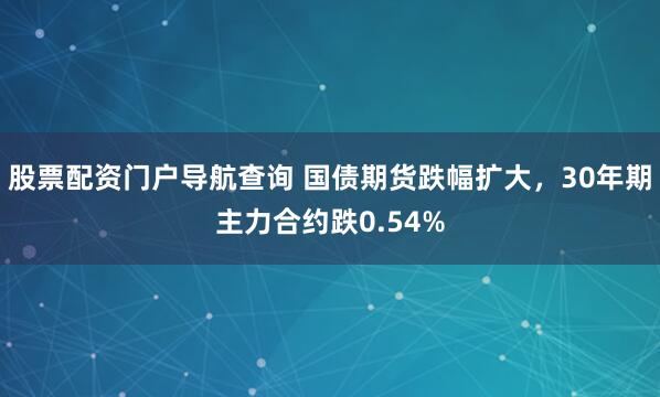 股票配资门户导航查询 国债期货跌幅扩大，30年期主力合约跌0.54%