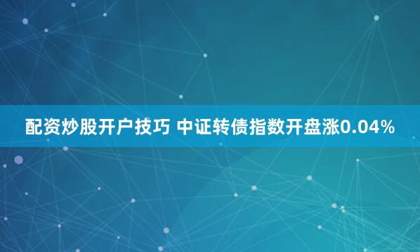 配资炒股开户技巧 中证转债指数开盘涨0.04%