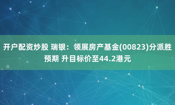 开户配资炒股 瑞银：领展房产基金(00823)分派胜预期 升目标价至44.2港元