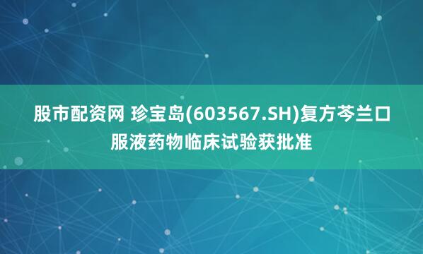 股市配资网 珍宝岛(603567.SH)复方芩兰口服液药物临床试验获批准