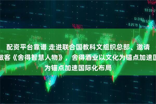 配资平台靠谱 走进联合国教科文组织总部、邀请海外嘉宾做客《舍得智慧人物》，舍得酒业以文化为锚点加速国际化布局