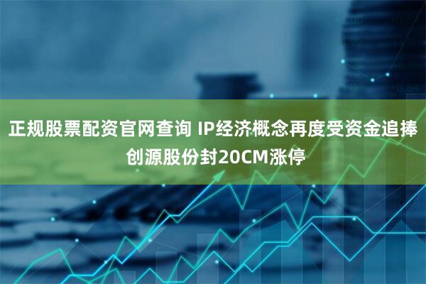 正规股票配资官网查询 IP经济概念再度受资金追捧 创源股份封20CM涨停