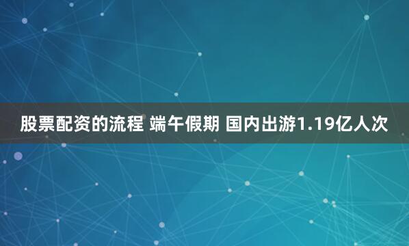 股票配资的流程 端午假期 国内出游1.19亿人次