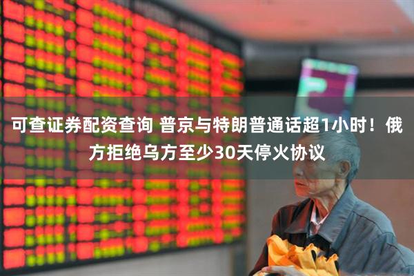 可查证券配资查询 普京与特朗普通话超1小时！俄方拒绝乌方至少30天停火协议