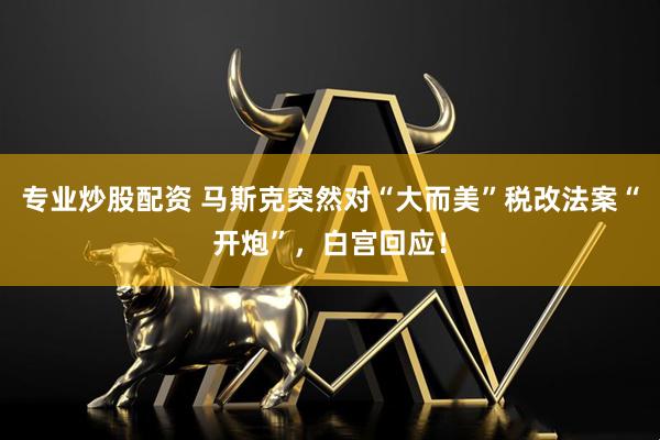 专业炒股配资 马斯克突然对“大而美”税改法案“开炮”，白宫回应！