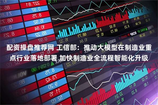 配资操盘推荐网 工信部：推动大模型在制造业重点行业落地部署 加快制造业全流程智能化升级