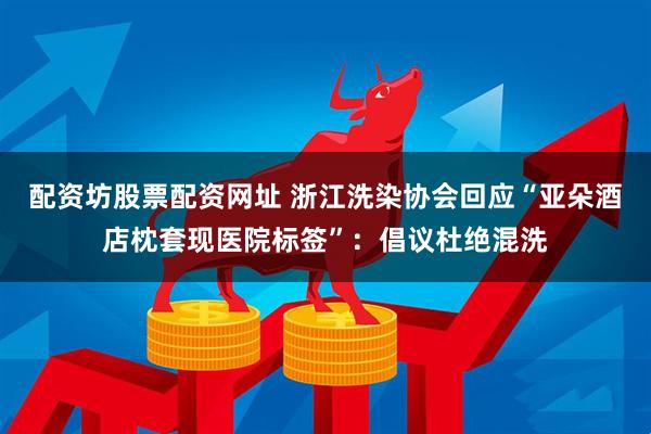配资坊股票配资网址 浙江洗染协会回应“亚朵酒店枕套现医院标签”：倡议杜绝混洗