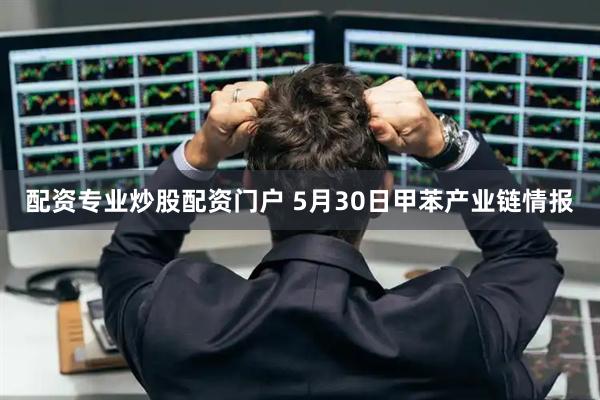 配资专业炒股配资门户 5月30日甲苯产业链情报