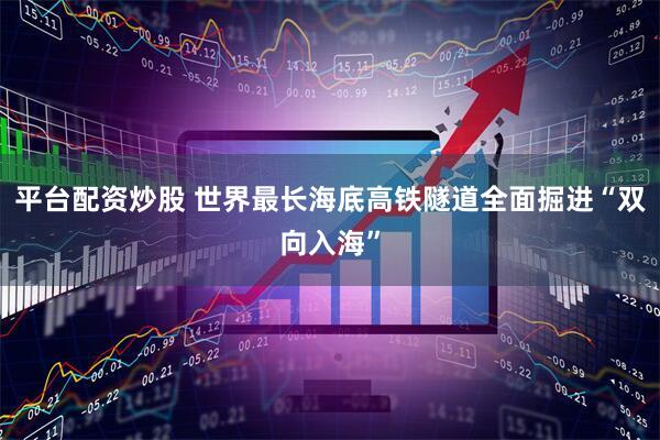 平台配资炒股 世界最长海底高铁隧道全面掘进“双向入海”