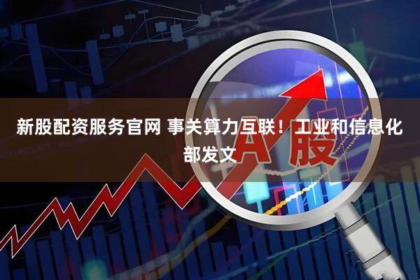 新股配资服务官网 事关算力互联！工业和信息化部发文
