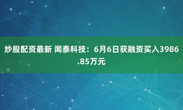 炒股配资最新 闻泰科技：6月6日获融资买入3986.85万元
