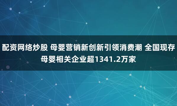 配资网络炒股 母婴营销新创新引领消费潮 全国现存母婴相关企业超1341.2万家