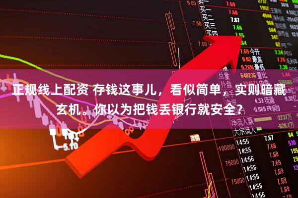 正规线上配资 存钱这事儿，看似简单，实则暗藏玄机。你以为把钱丢银行就安全？