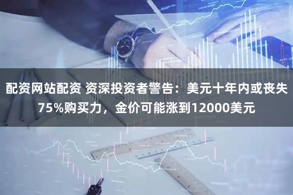 配资网站配资 资深投资者警告：美元十年内或丧失75%购买力，金价可能涨到12000美元
