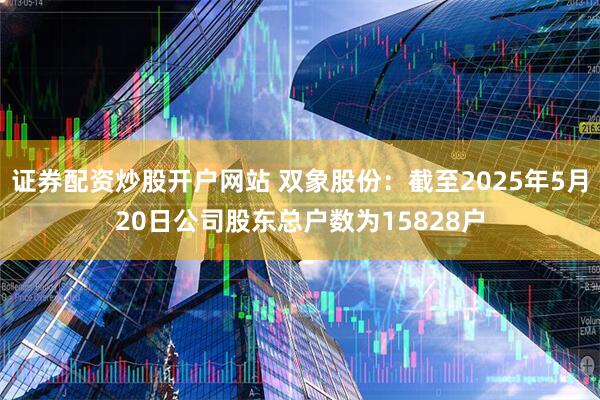 证券配资炒股开户网站 双象股份：截至2025年5月20日公司股东总户数为15828户