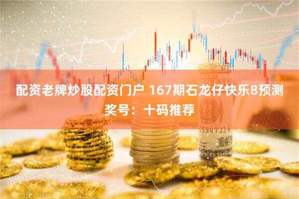 配资老牌炒股配资门户 167期石龙仔快乐8预测奖号：十码推荐