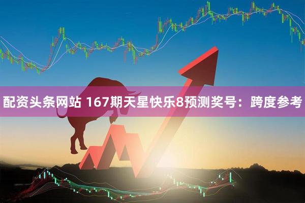配资头条网站 167期天星快乐8预测奖号：跨度参考