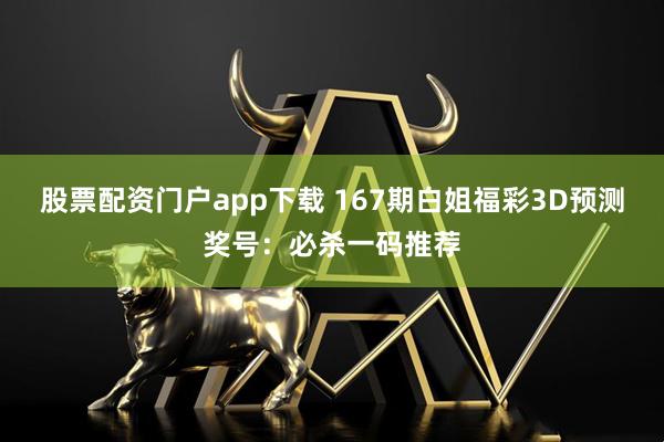 股票配资门户app下载 167期白姐福彩3D预测奖号：必杀一码推荐