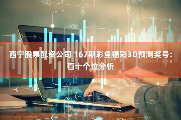 西宁股票配资公司 167期彩鱼福彩3D预测奖号：百十个位分析