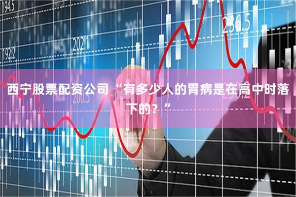 西宁股票配资公司 “有多少人的胃病是在高中时落下的？”