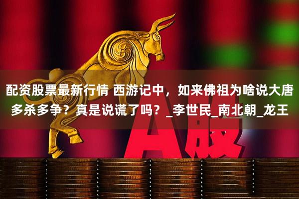 配资股票最新行情 西游记中，如来佛祖为啥说大唐多杀多争？真是说谎了吗？_李世民_南北朝_龙王