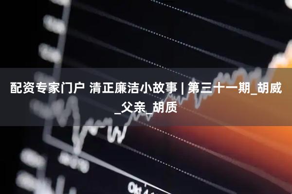 配资专家门户 清正廉洁小故事 | 第三十一期_胡威_父亲_胡质