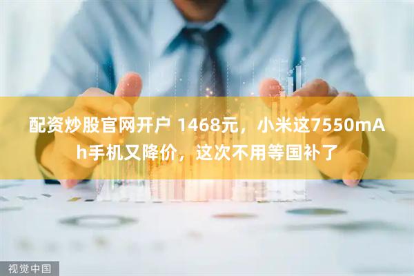 配资炒股官网开户 1468元，小米这7550mAh手机又降价，这次不用等国补了