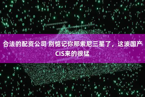 合法的配资公司 别惦记你那索尼三星了，这波国产CIS来的很猛