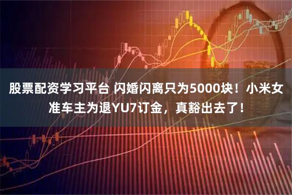 股票配资学习平台 闪婚闪离只为5000块！小米女准车主为退YU7订金，真豁出去了！